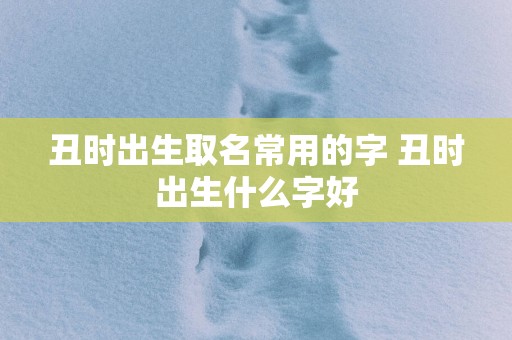 丑时出生取名常用的字 丑时出生什么字好