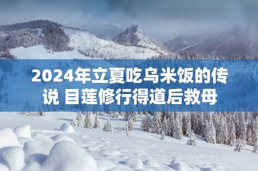 2025年立夏吃乌米饭的传说 目莲修行得道后救母