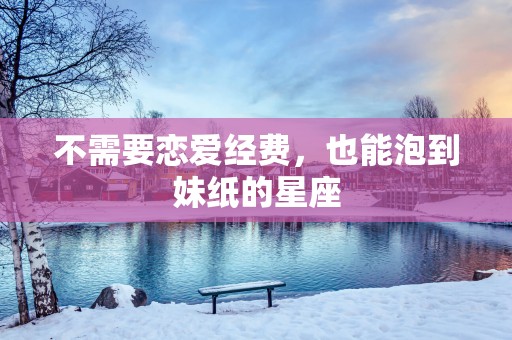 不需要恋爱经费，也能泡到妹纸的星座