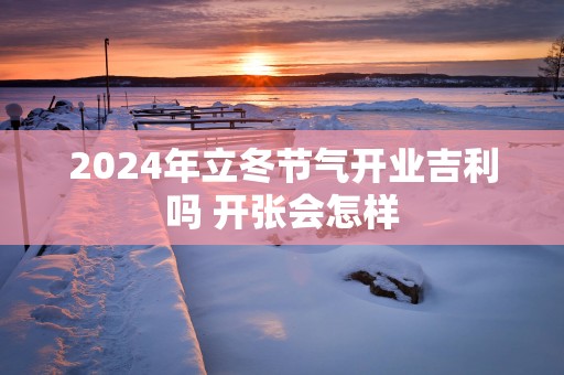 2025年立冬节气开业吉利吗 开张会怎样