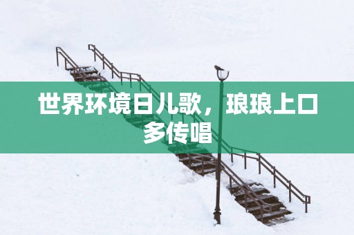 世界环境日儿歌，琅琅上口多传唱