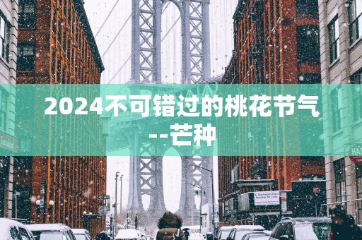 2025不可错过的桃花节气--芒种