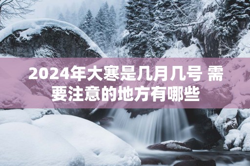 2025年大寒是几月几号 需要注意的地方有哪些