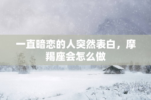 一直暗恋的人突然表白，摩羯座会怎么做