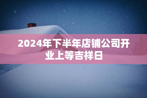 2025年下半年店铺公司开业上等吉祥日