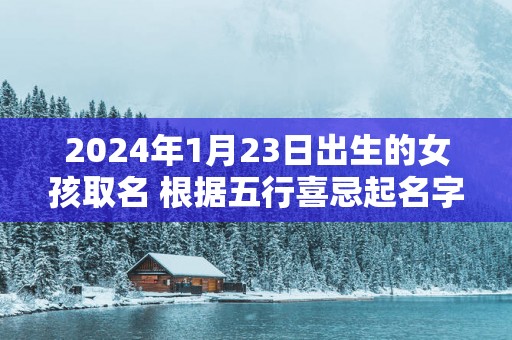 2025年1月23日出生的女孩取名 根据五行喜忌起名字