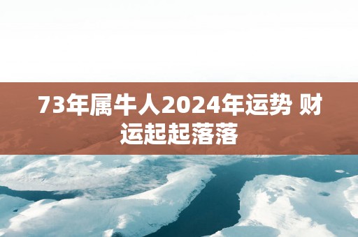 73年属牛人2025年运势 财运起起落落