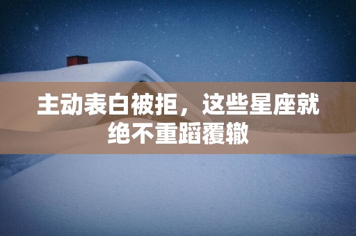 主动表白被拒，这些星座就绝不重蹈覆辙