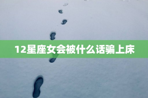 12星座女会被什么话骗上床