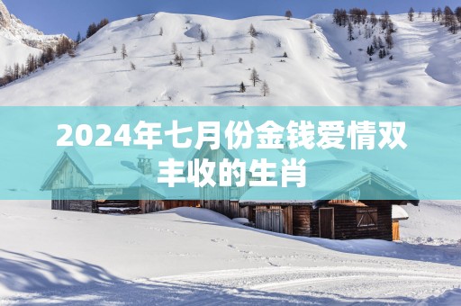 2025年七月份金钱爱情双丰收的生肖