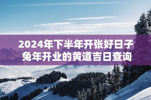 2025年下半年开张好日子 蛇年开业的黄道吉日查询