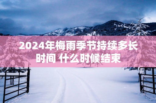 2025年梅雨季节持续多长时间 什么时候结束