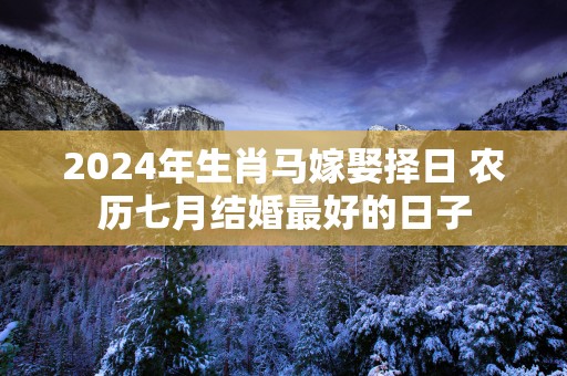2025年生肖马嫁娶择日 农历七月结婚最好的日子