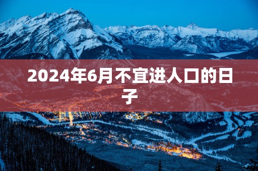 2025年6月不宜进人口的日子
