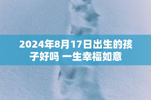 2025年8月17日出生的孩子好吗 一生幸福如意