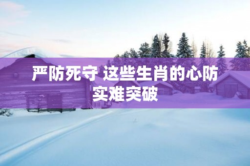 严防死守 这些生肖的心防实难突破