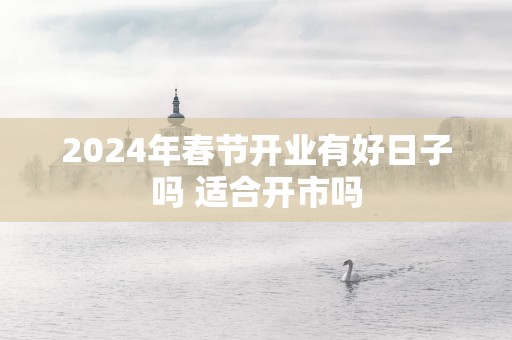 2025年春节开业有好日子吗 适合开市吗