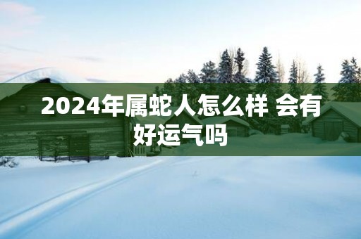 2025年属蛇人怎么样 会有好运气吗