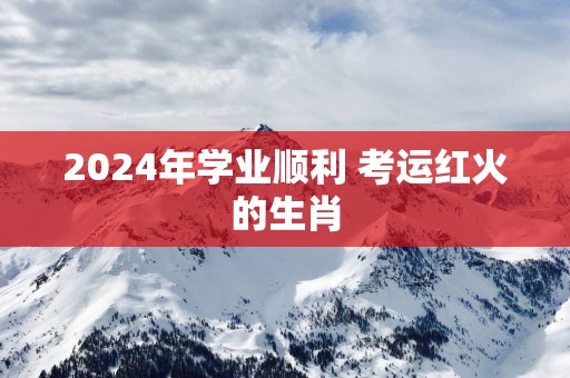 2025年学业顺利 考运红火的生肖