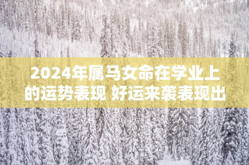 2024年属马女命在学业上的运势表现 好运来袭表现出色