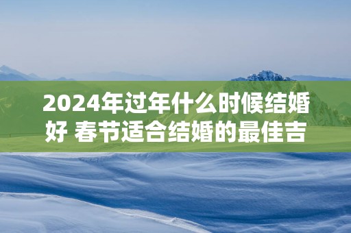 2025年过年什么时候结婚好 春节适合结婚的最佳吉日