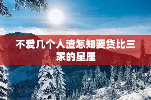 不爱几个人渣怎知要货比三家的星座