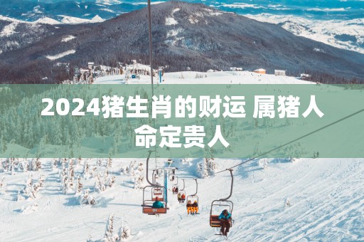 2025猪生肖的财运 属猪人命定贵人