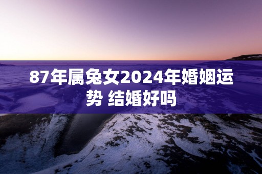 87年属兔女2025年婚姻运势 结婚好吗