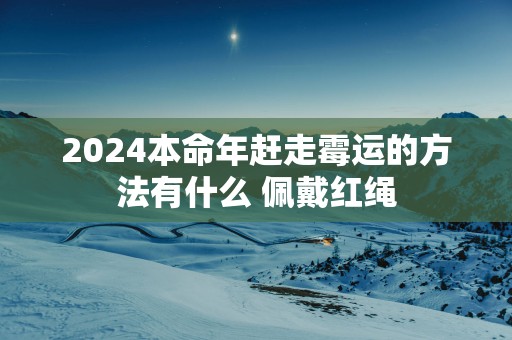 2024本命年赶走霉运的方法有什么 佩戴红绳