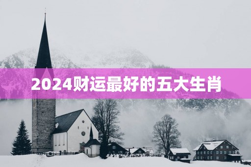 2025财运最好的五大生肖