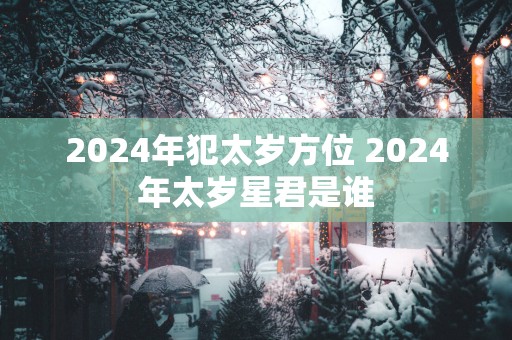 2024年犯太岁方位 2024年太岁星君是谁