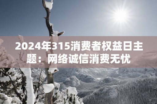 2024年315消费者权益日主题：网络诚信消费无忧