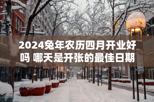 2025蛇年农历四月开业好吗 哪天是开张的最佳日期
