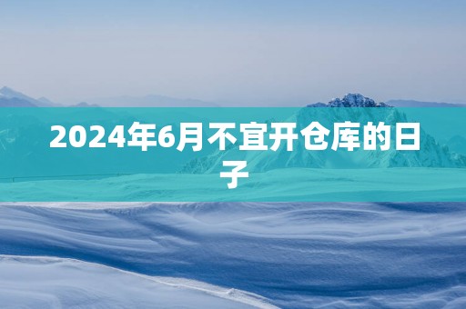 2025年6月不宜开仓库的日子