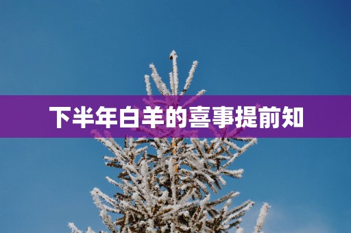 下半年白羊的喜事提前知 下半年白羊的喜事提前知