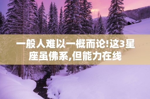 一般人难以一概而论!这3星座虽佛系,但能力在线