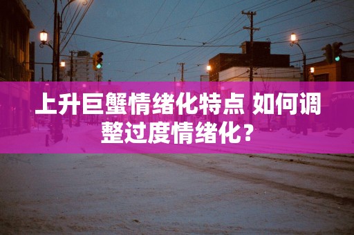 上升巨蟹情绪化特点 如何调整过度情绪化？