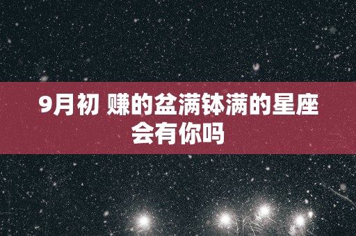 9月初 赚的盆满钵满的星座会有你吗