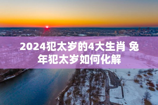 2025犯太岁的4大生肖 蛇年犯太岁如何化解