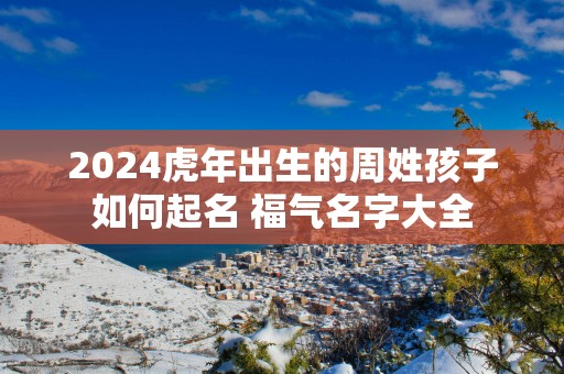 2025蛇年出生的周姓孩子如何起名 福气名字大全