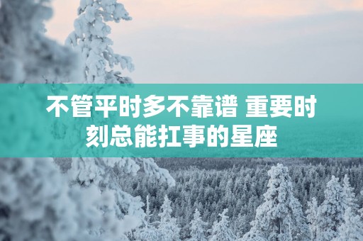 不管平时多不靠谱 重要时刻总能扛事的星座