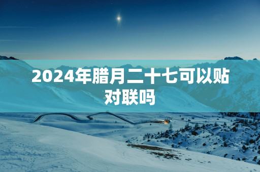 2025年腊月二十七可以贴对联吗
