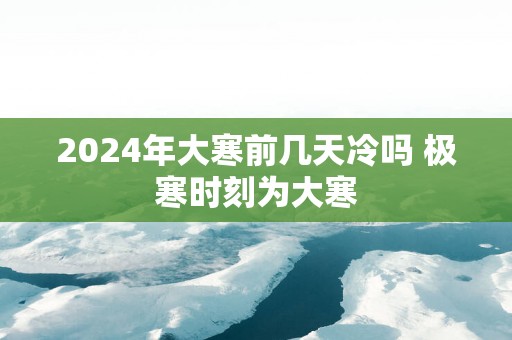 2025年大寒前几天冷吗 极寒时刻为大寒