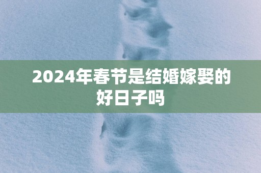2025年春节是结婚嫁娶的好日子吗