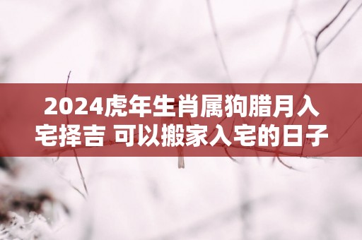 2025蛇年生肖属狗腊月入宅择吉 可以搬家入宅的日子