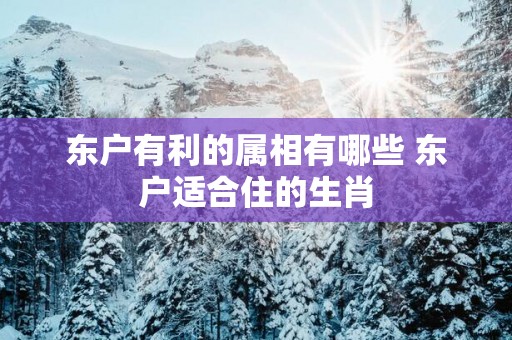 东户有利的属相有哪些 东户适合住的生肖