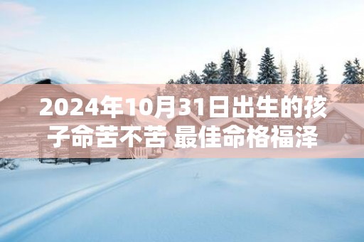 2025年10月31日出生的孩子命苦不苦 最佳命格福泽深厚