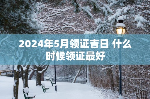 2025年5月领证吉日 什么时候领证最好