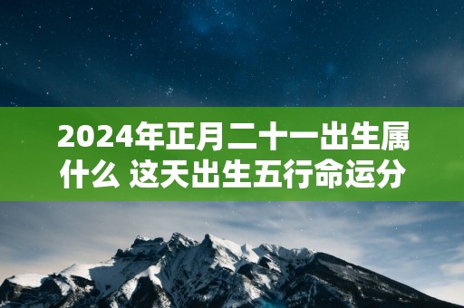 2025年正月二十一出生属什么 这天出生五行命运分析