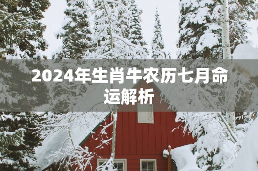 2025年生肖牛农历七月命运解析
